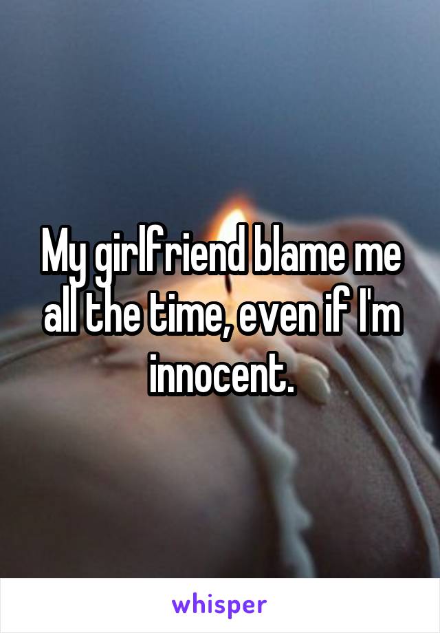 My girlfriend blame me all the time, even if I'm innocent.