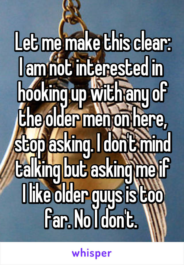 Let me make this clear: I am not interested in  hooking up with any of the older men on here, stop asking. I don't mind talking but asking me if I like older guys is too far. No I don't. 