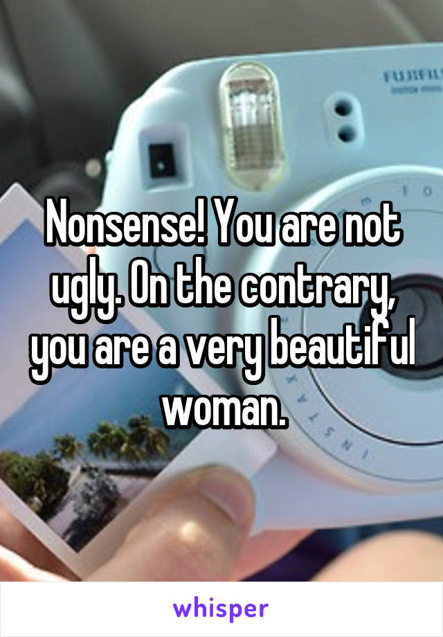 Nonsense! You are not ugly. On the contrary, you are a very beautiful woman.