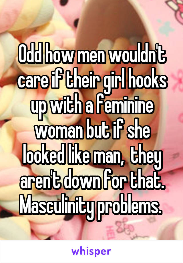 Odd how men wouldn't care if their girl hooks up with a feminine woman but if she looked like man,  they aren't down for that. Masculinity problems. 