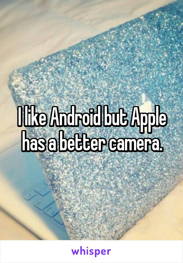 I like Android but Apple has a better camera.