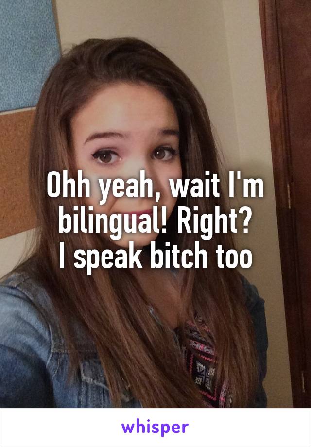 Ohh yeah, wait I'm bilingual! Right?
I speak bitch too