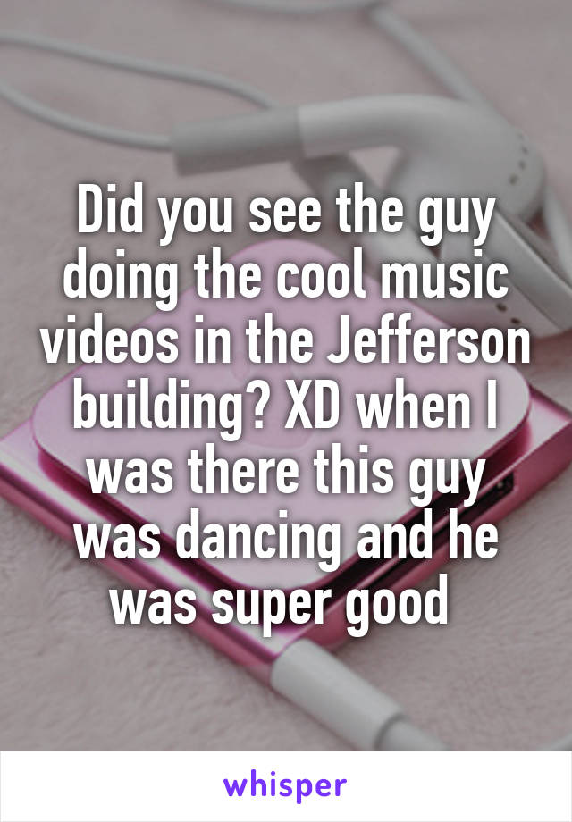 Did you see the guy doing the cool music videos in the Jefferson building? XD when I was there this guy was dancing and he was super good 