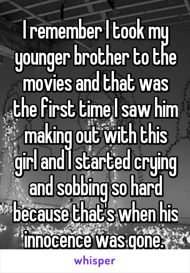 I remember I took my younger brother to the movies and that was the first time I saw him making out with this girl and I started crying and sobbing so hard because that's when his innocence was gone. 