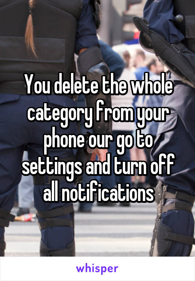 You delete the whole category from your phone our go to settings and turn off all notifications