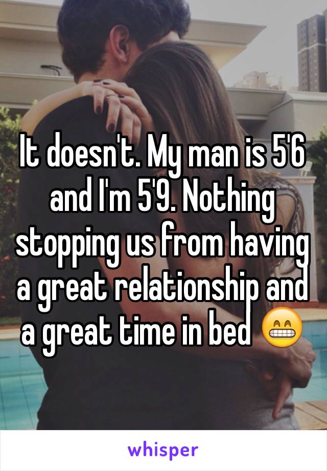 It doesn't. My man is 5'6 and I'm 5'9. Nothing stopping us from having a great relationship and a great time in bed 😁