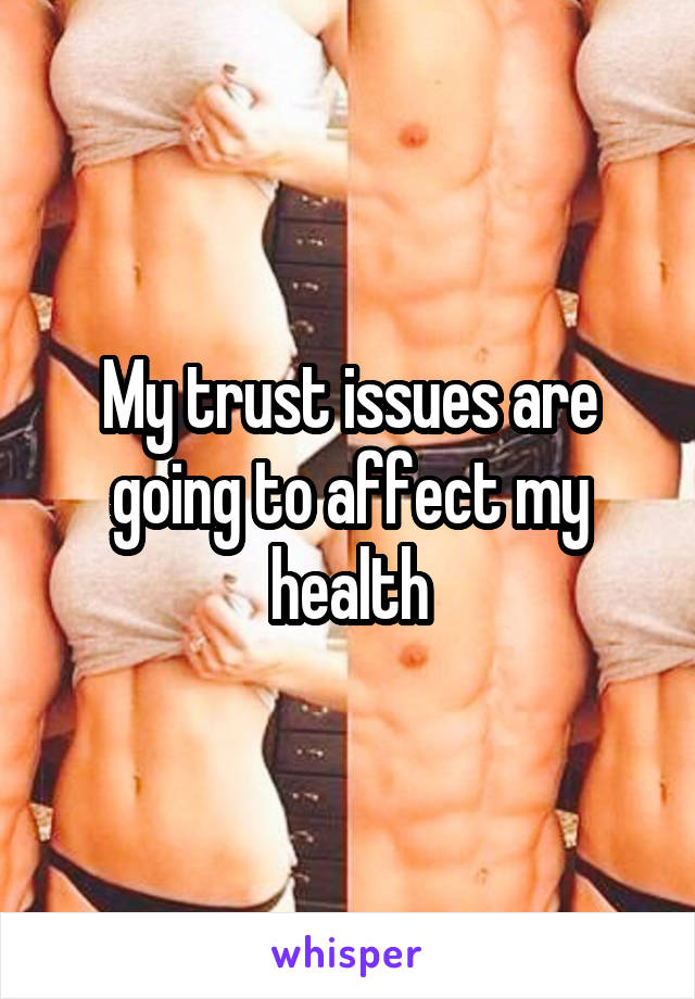 My trust issues are going to affect my health