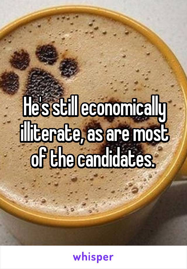 He's still economically illiterate, as are most of the candidates. 