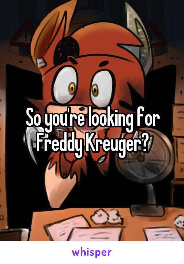 So you're looking for Freddy Kreuger?