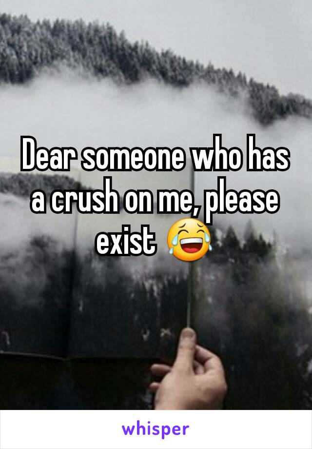 Dear someone who has a crush on me, please exist 😂