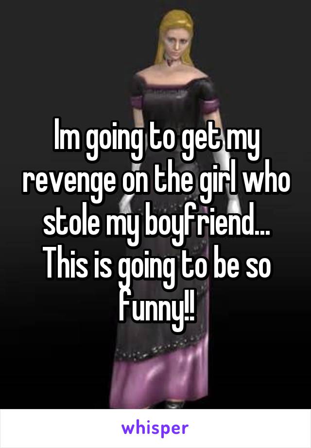 Im going to get my revenge on the girl who stole my boyfriend...
This is going to be so funny!!