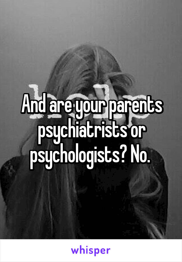 And are your parents psychiatrists or psychologists? No. 