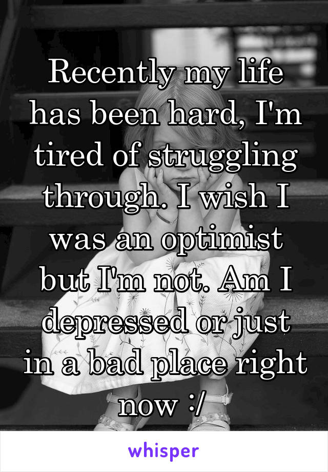 Recently my life has been hard, I'm tired of struggling through. I wish I was an optimist but I'm not. Am I depressed or just in a bad place right now :/ 