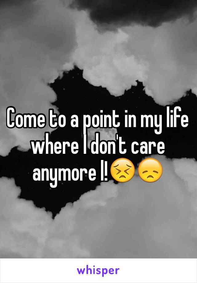 Come to a point in my life where I don't care anymore l!😣😞