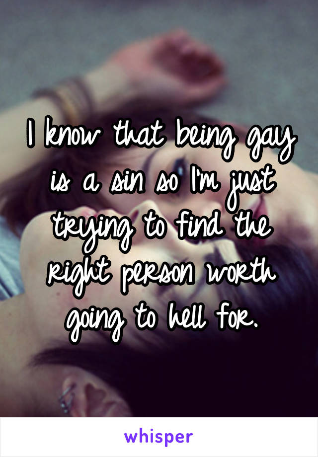 I know that being gay is a sin so I'm just trying to find the right person worth going to hell for.