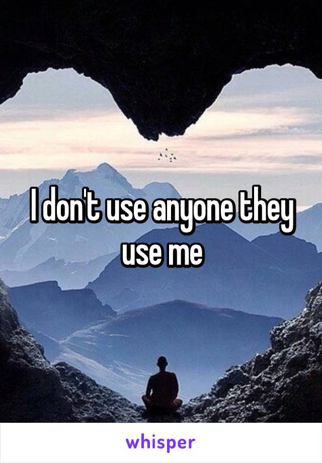 I don't use anyone they use me