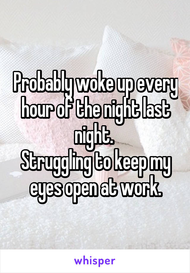 Probably woke up every hour of the night last night. 
Struggling to keep my eyes open at work.