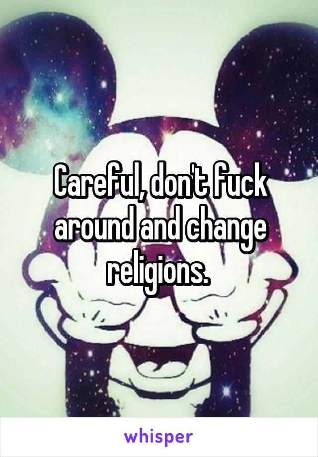 Careful, don't fuck around and change religions. 