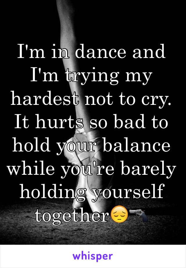 I'm in dance and I'm trying my hardest not to cry. It hurts so bad to hold your balance while you're barely holding yourself together😔🔫