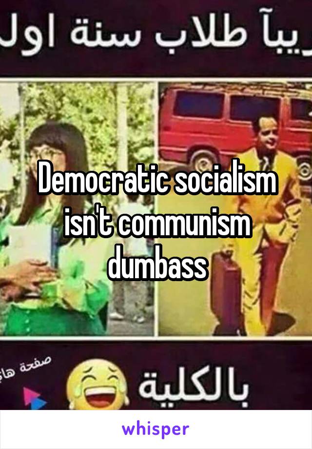 Democratic socialism isn't communism dumbass