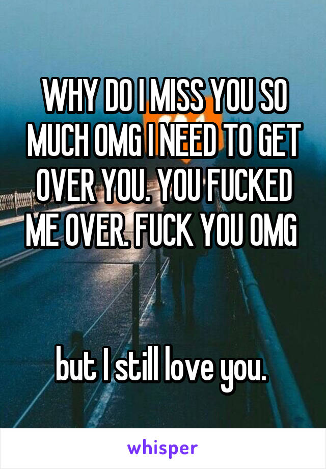 WHY DO I MISS YOU SO MUCH OMG I NEED TO GET OVER YOU. YOU FUCKED ME OVER. FUCK YOU OMG 


but I still love you. 