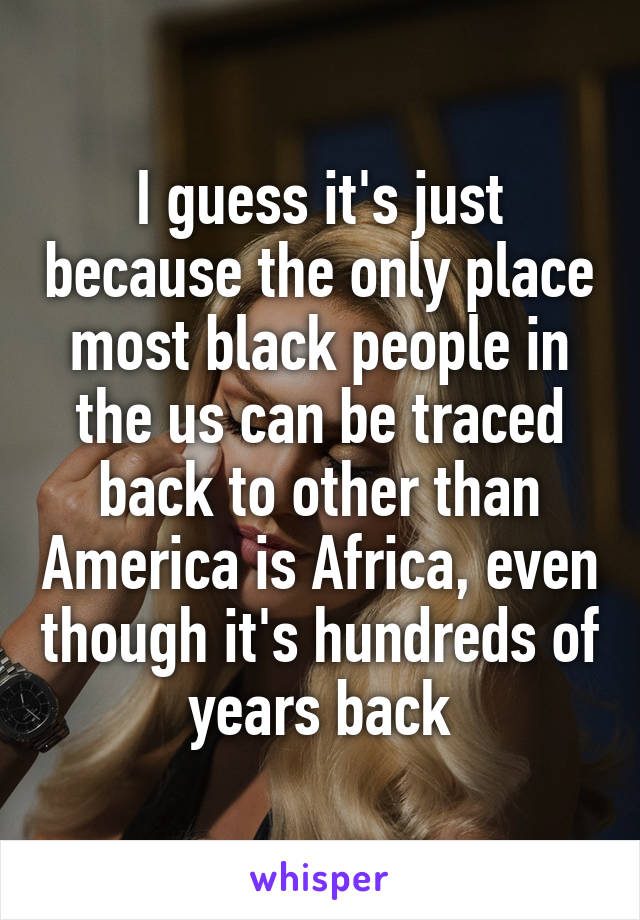 I guess it's just because the only place most black people in the us can be traced back to other than America is Africa, even though it's hundreds of years back