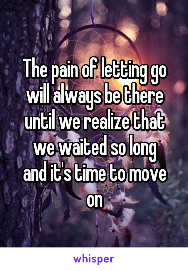 The pain of letting go
will always be there
until we realize that
we waited so long
and it's time to move on