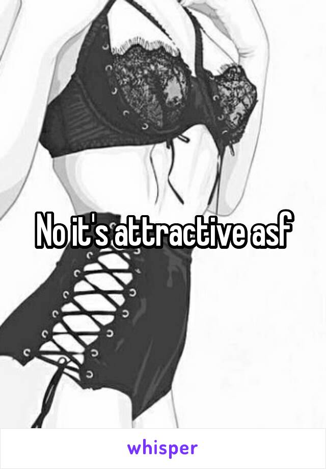 No it's attractive asf