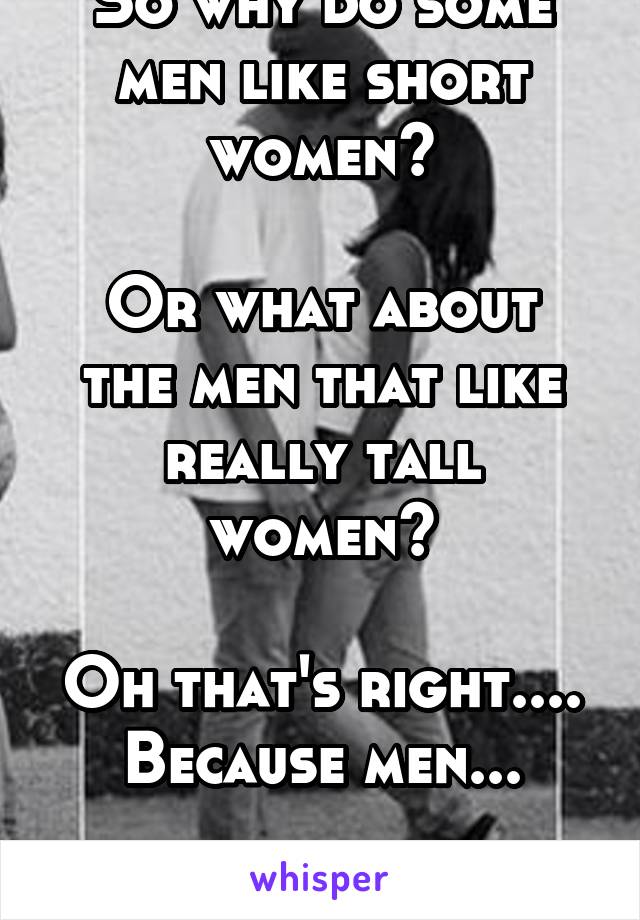 So why do some men like short women?

Or what about the men that like really tall women?

Oh that's right....
Because men...

