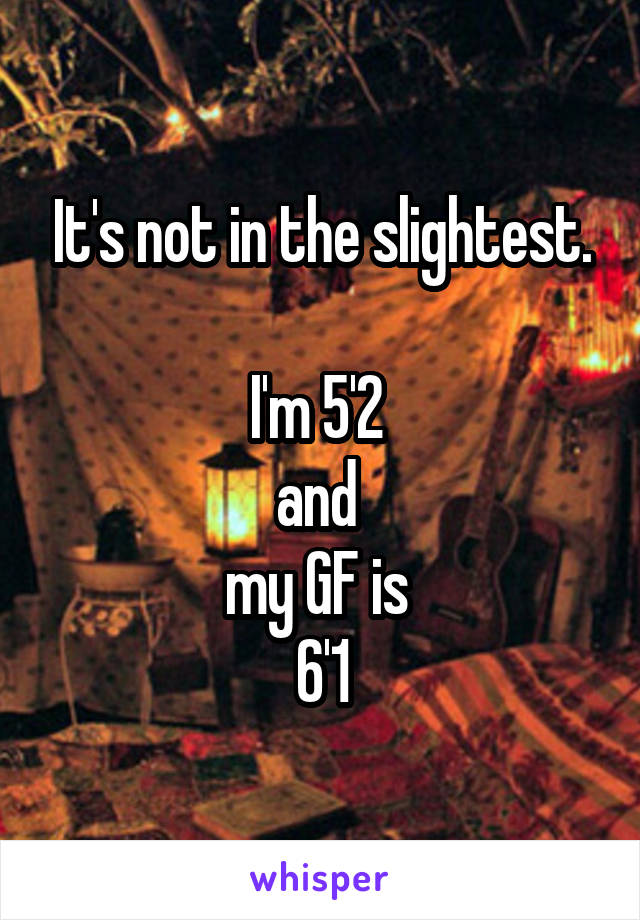 It's not in the slightest.

I'm 5'2 
and 
my GF is 
6'1