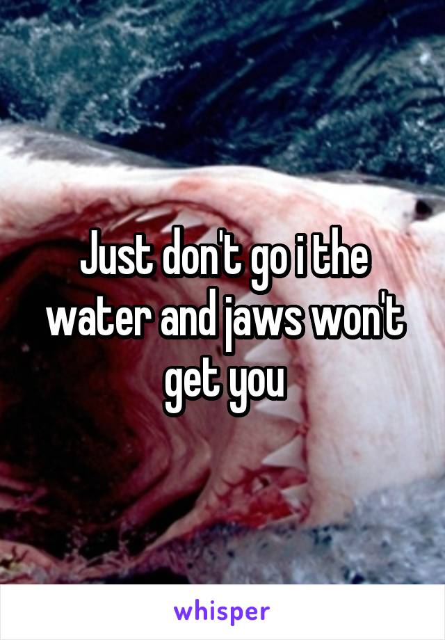 Just don't go i the water and jaws won't get you