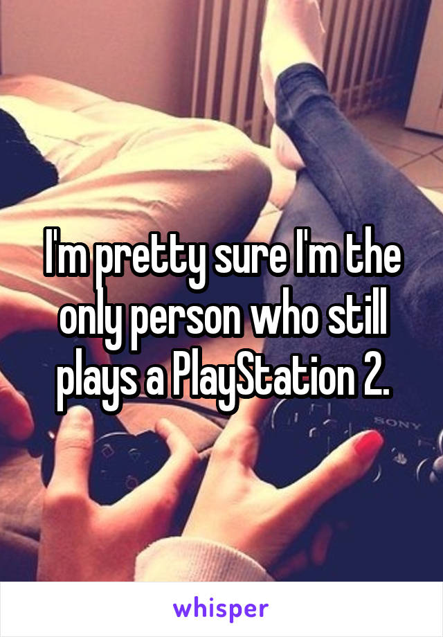 I'm pretty sure I'm the only person who still plays a PlayStation 2.