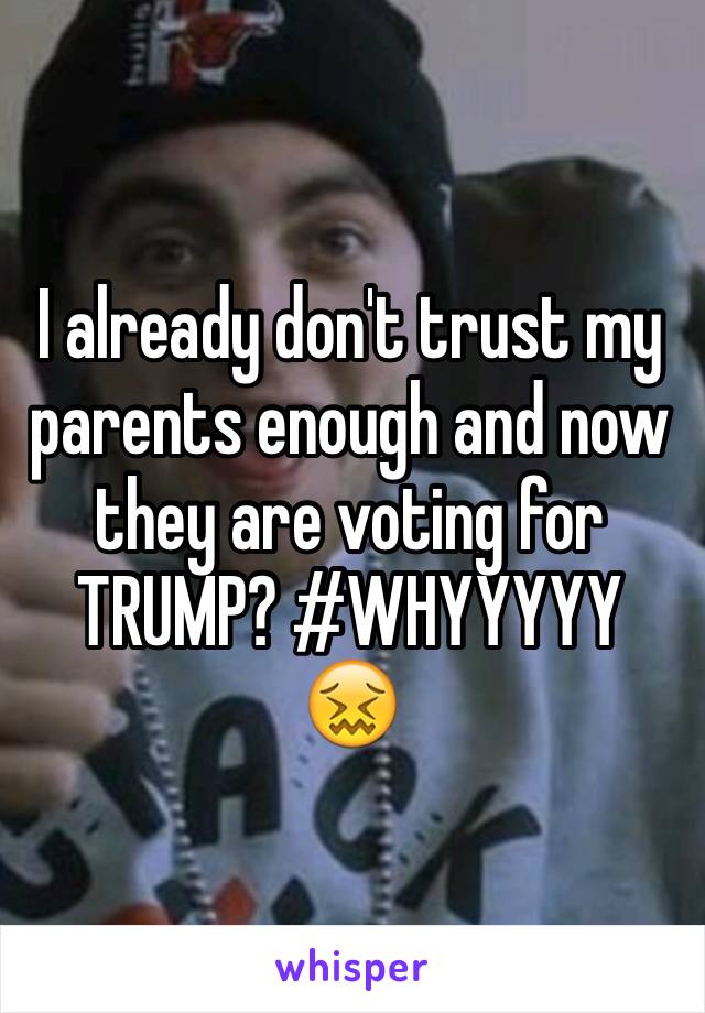 I already don't trust my parents enough and now they are voting for TRUMP? #WHYYYYY
😖