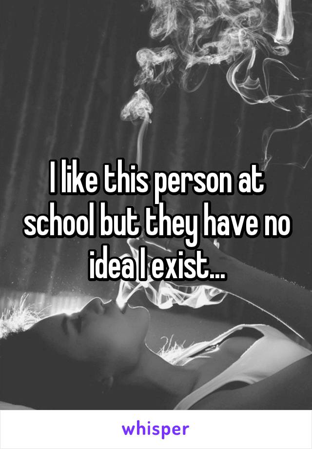 I like this person at school but they have no idea I exist...
