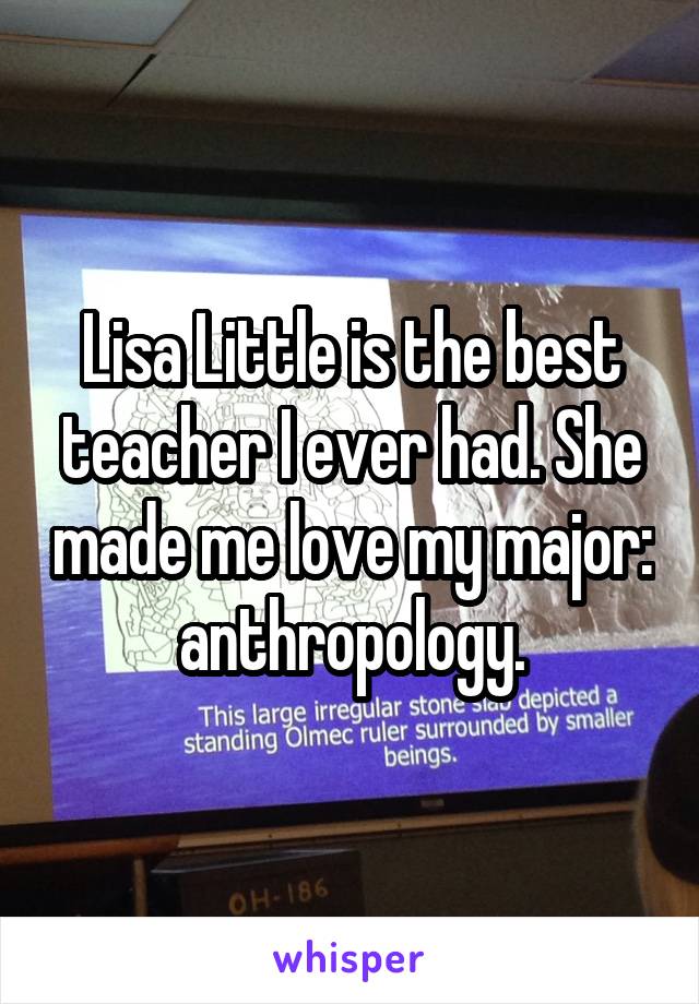 Lisa Little is the best teacher I ever had. She made me love my major: anthropology.