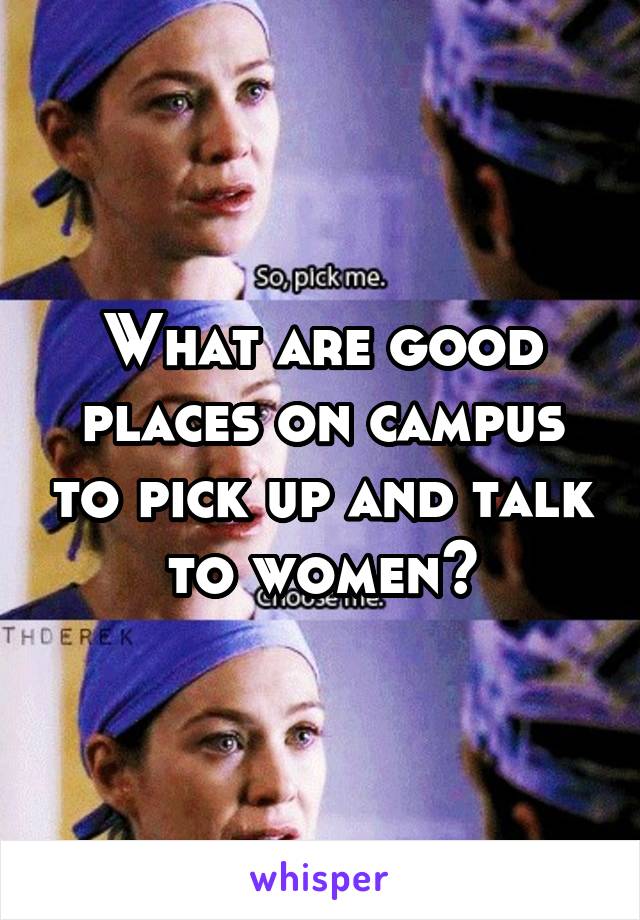 What are good places on campus to pick up and talk to women?