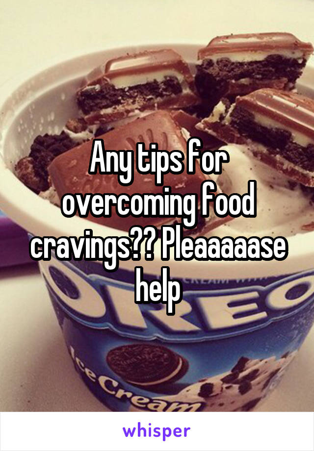 Any tips for overcoming food cravings?? Pleaaaaase help