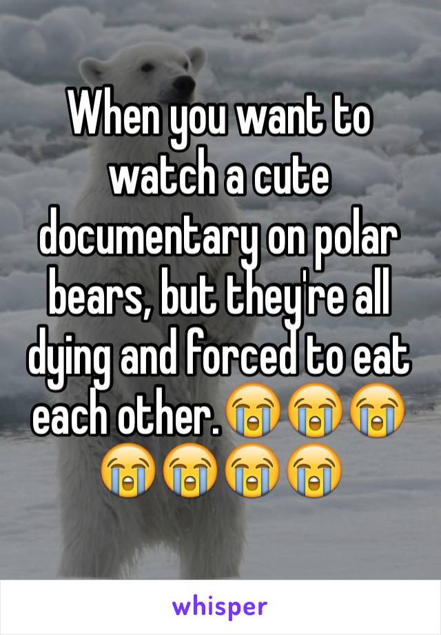 When you want to watch a cute documentary on polar bears, but they're all dying and forced to eat each other.😭😭😭😭😭😭😭
