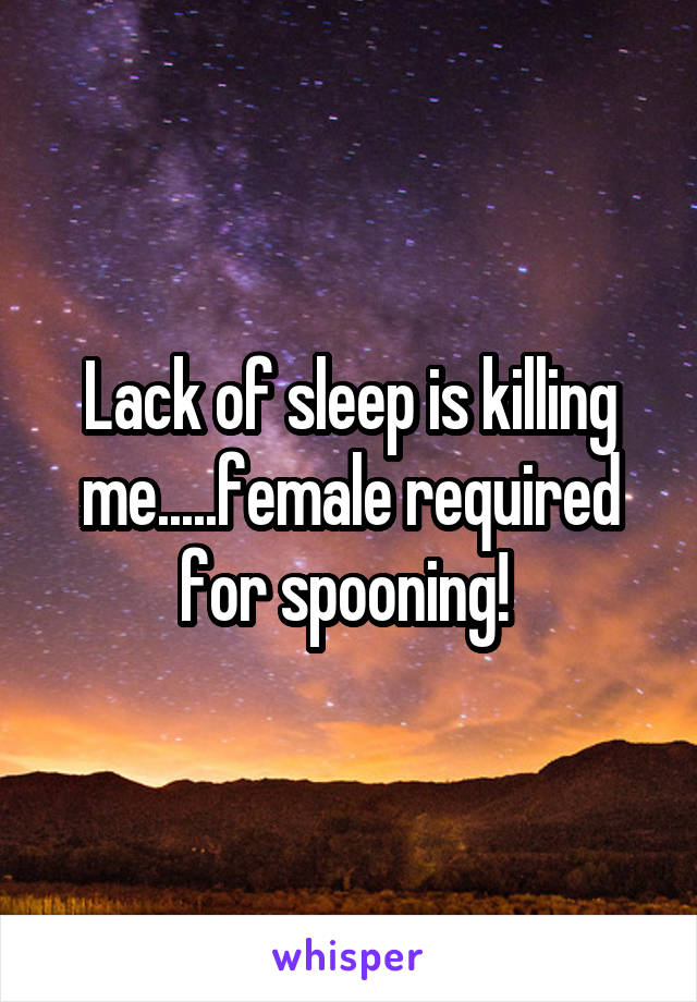 Lack of sleep is killing me.....female required for spooning! 