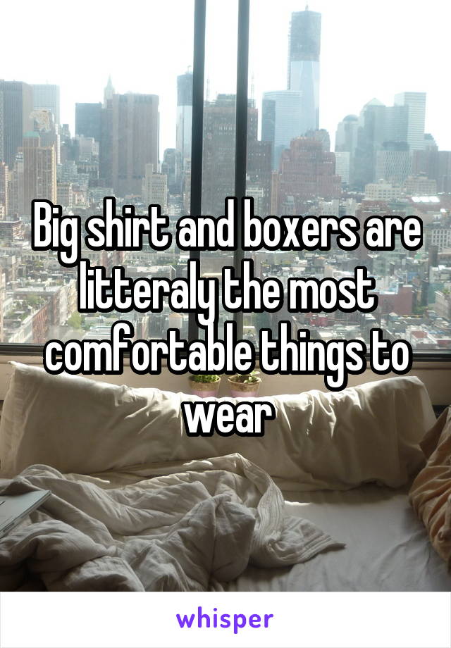 Big shirt and boxers are litteraly the most comfortable things to wear