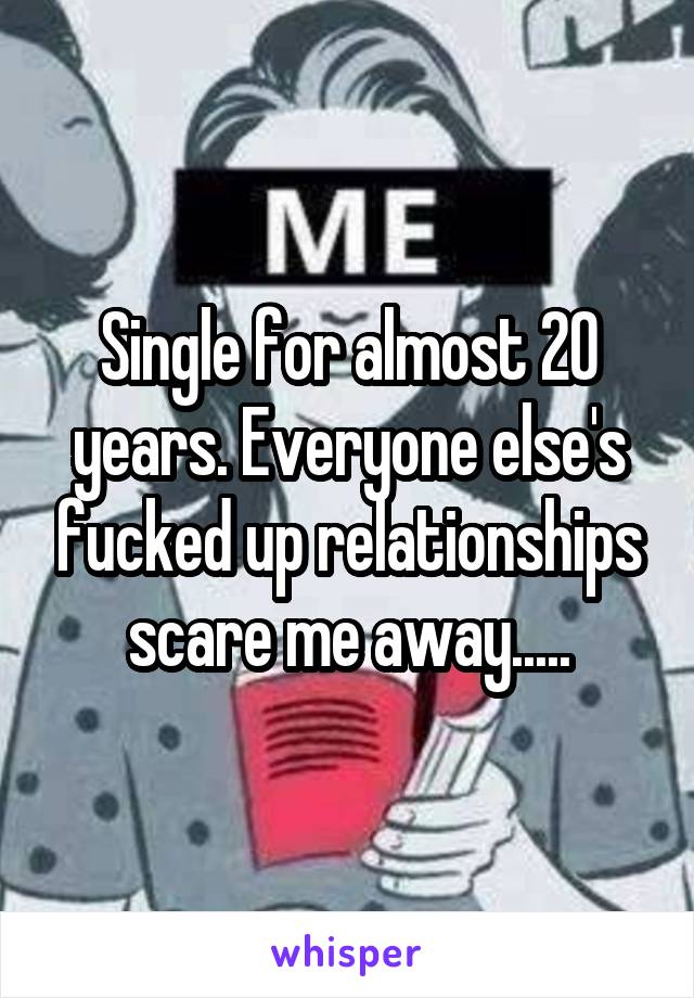 Single for almost 20 years. Everyone else's fucked up relationships scare me away.....