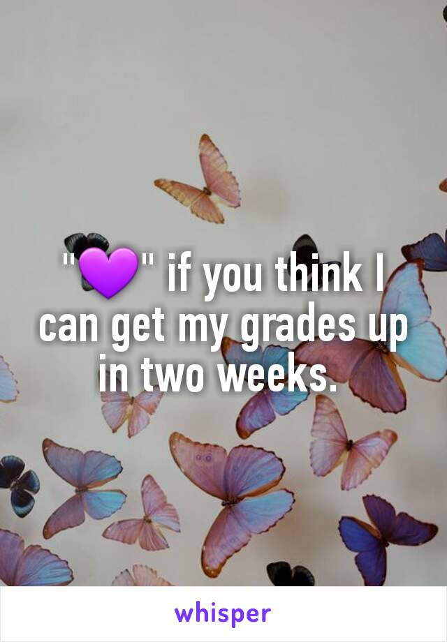 "💜" if you think I can get my grades up in two weeks. 
