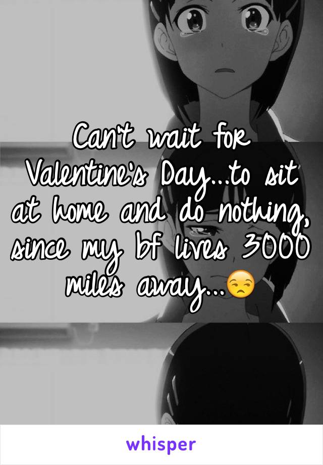 Can't wait for Valentine's Day...to sit at home and do nothing, since my bf lives 3000 miles away...😒 