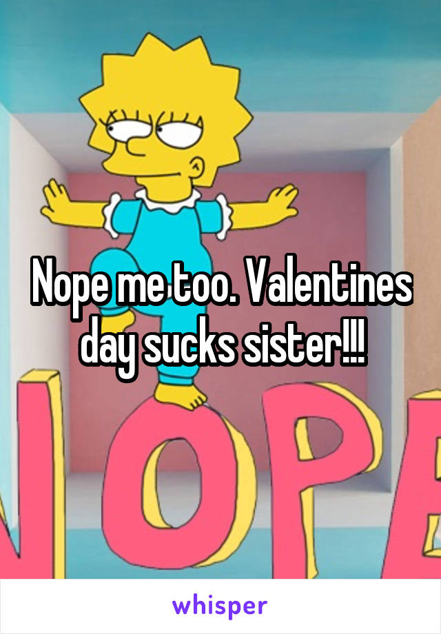 Nope me too. Valentines day sucks sister!!!
