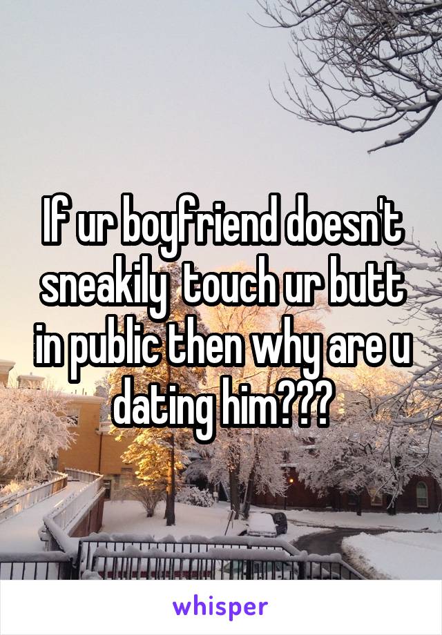 If ur boyfriend doesn't sneakily  touch ur butt in public then why are u dating him???