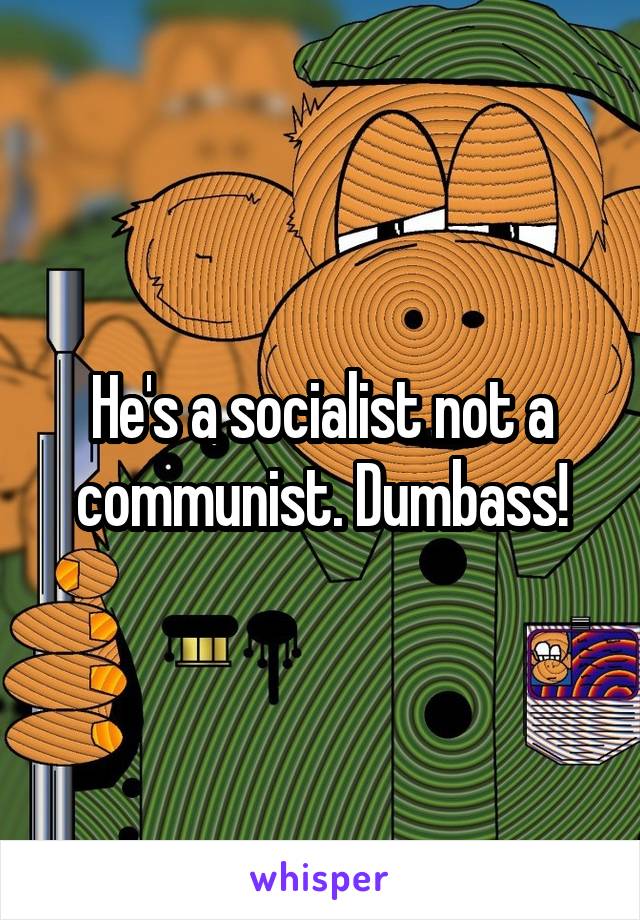 He's a socialist not a communist. Dumbass!