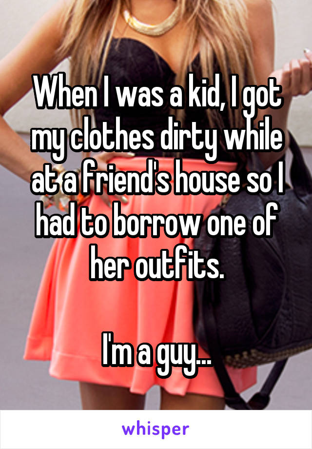 When I was a kid, I got my clothes dirty while at a friend's house so I had to borrow one of her outfits.

I'm a guy...