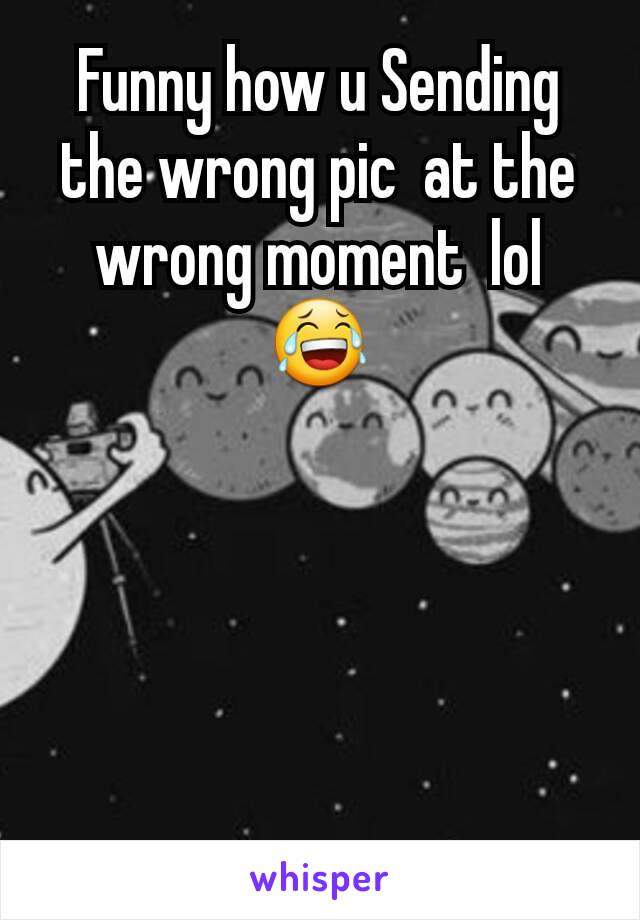 Funny how u Sending the wrong pic  at the wrong moment  lol 😂