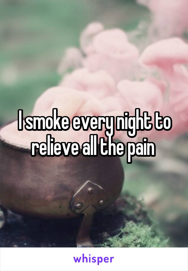 I smoke every night to relieve all the pain 