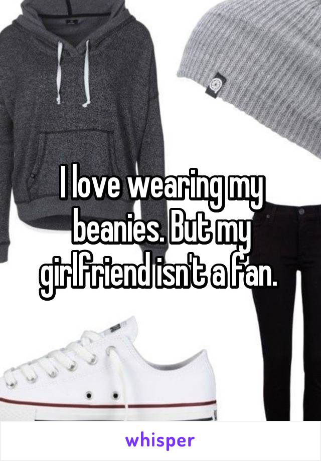 I love wearing my beanies. But my girlfriend isn't a fan. 